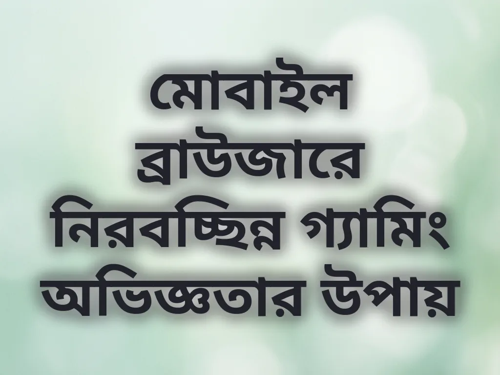 মোবাইল ব্রাউজারে নিরবচ্ছিন্ন গ্যামিং অভিজ্ঞতার উপায়